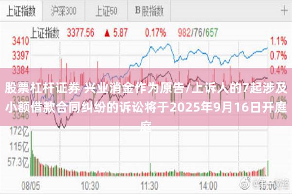 股票杠杆证券 兴业消金作为原告/上诉人的7起涉及小额借款合同纠纷的诉讼将于2025年9月16日开庭