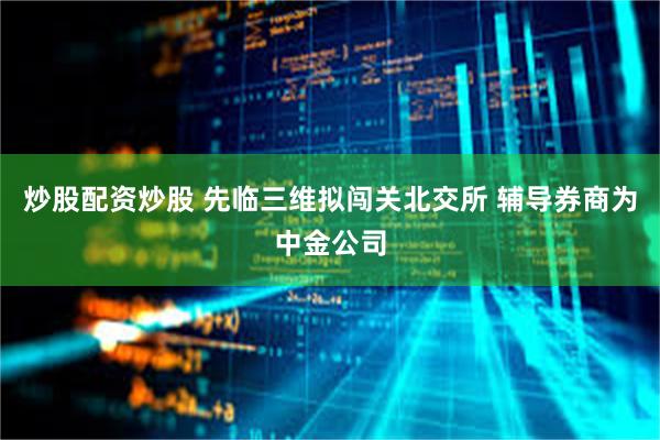 炒股配资炒股 先临三维拟闯关北交所 辅导券商为中金公司