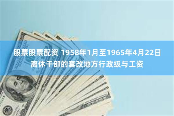 股票股票配资 1958年1月至1965年4月22日离休干部的套改地方行政级与工资