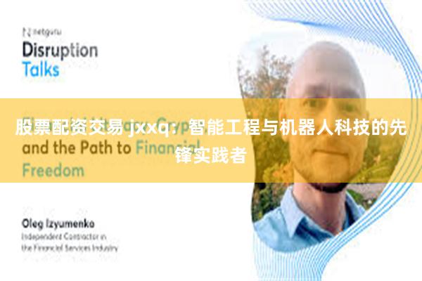股票配资交易 jxxq：智能工程与机器人科技的先锋实践者