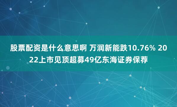 股票配资是什么意思啊 万润新能跌10.76% 2022上市见顶超募49亿东海证券保荐