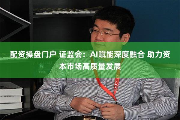 配资操盘门户 证监会:AI赋能深度融合 助力资本市场高质量发展