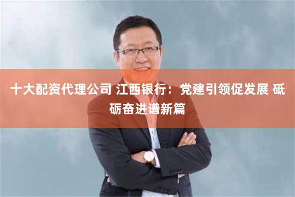 十大配资代理公司 江西银行:党建引领促发展 砥砺奋进谱新篇