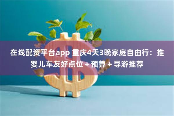 在线配资平台app 重庆4天3晚家庭自由行：推婴儿车友好点位＋预算＋导游推荐