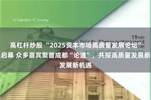 高杠杆炒股 “2025资本市场高质量发展论坛”今天启幕 众多嘉宾聚首成都“论道”,共探高质量发展新机遇