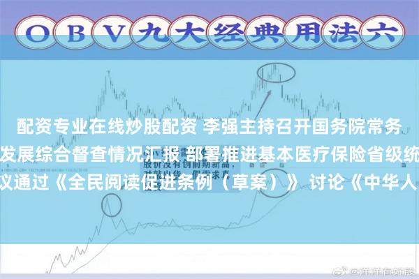配资专业在线炒股配资 李强主持召开国务院常务会议 听取推动高质量发展综合督查情况汇报 部署推进基本医疗保险省级统筹工作 审议通过《全民阅读促进条例(草案)》 讨论《中华人民共和国注册会计师法(修正草案)》