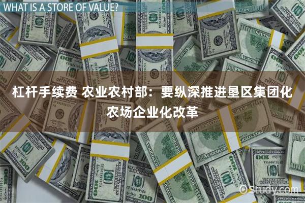 杠杆手续费 农业农村部:要纵深推进垦区集团化农场企业化改革