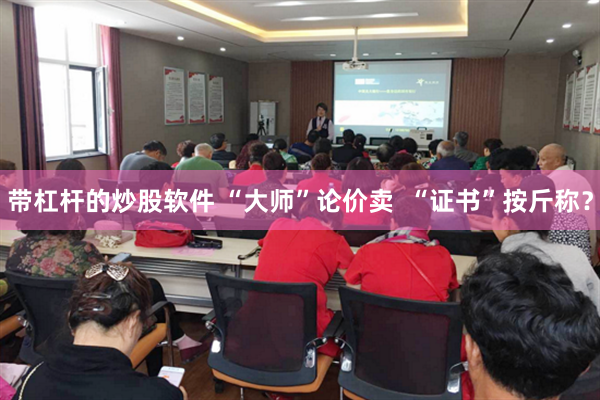 带杠杆的炒股软件 “大师”论价卖 “证书”按斤称?