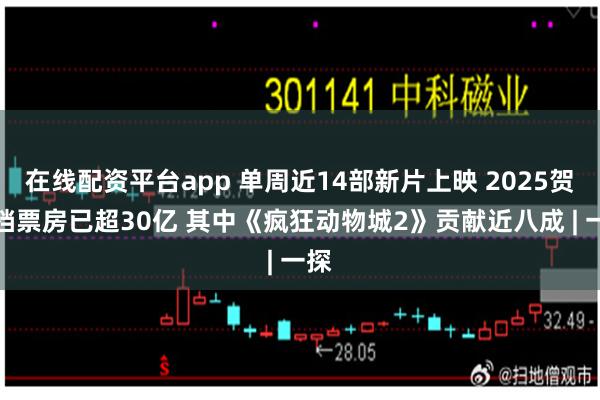 在线配资平台app 单周近14部新片上映 2025贺岁档票房已超30亿 其中《疯狂动物城2》贡献近八成 | 一探