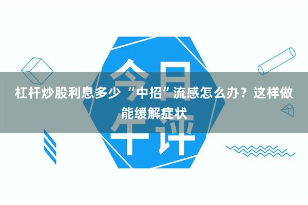 杠杆炒股利息多少 “中招”流感怎么办？这样做能缓解症状