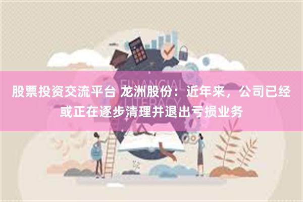 股票投资交流平台 龙洲股份：近年来，公司已经或正在逐步清理并退出亏损业务