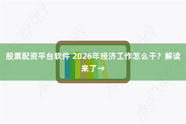 股票配资平台软件 2026年经济工作怎么干?解读来了→