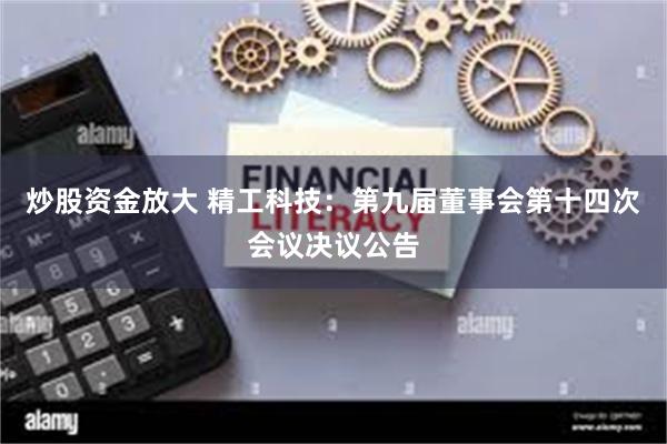 炒股资金放大 精工科技：第九届董事会第十四次会议决议公告
