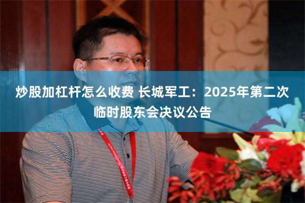 炒股加杠杆怎么收费 长城军工：2025年第二次临时股东会决议公告