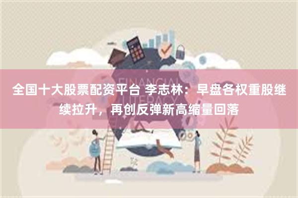 全国十大股票配资平台 李志林:早盘各权重股继续拉升,再创反弹新高缩量回落