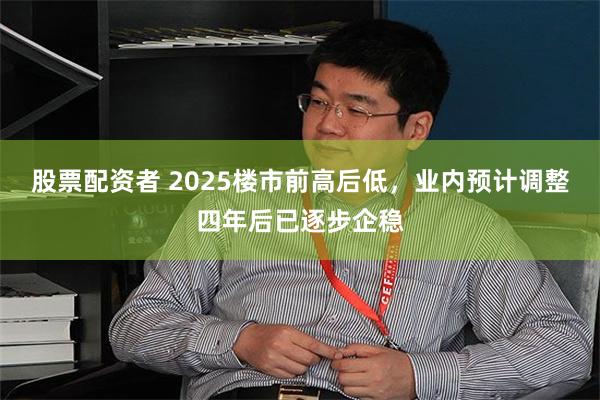 股票配资者 2025楼市前高后低，业内预计调整四年后已逐步企稳